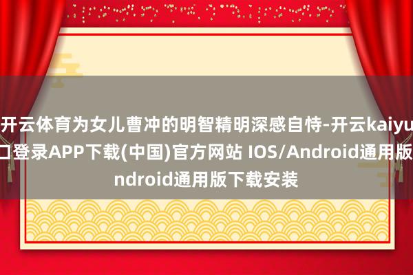 开云体育为女儿曹冲的明智精明深感自恃-开云kaiyun登录入口登录APP下载(中国)官方网站 IOS/Android通用版下载安装
