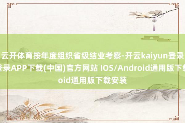 云开体育按年度组织省级结业考察-开云kaiyun登录入口登录APP下载(中国)官方网站 IOS/Android通用版下载安装