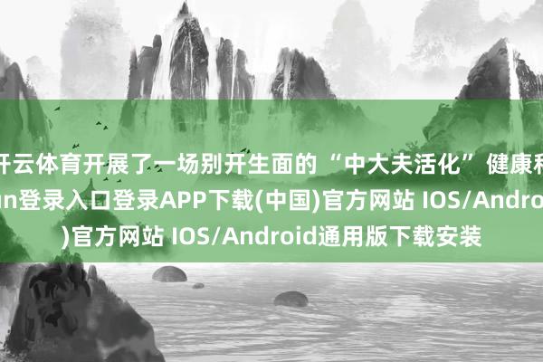 开云体育开展了一场别开生面的 “中大夫活化” 健康科普行径-开云kaiyun登录入口登录APP下载(中国)官方网站 IOS/Android通用版下载安装