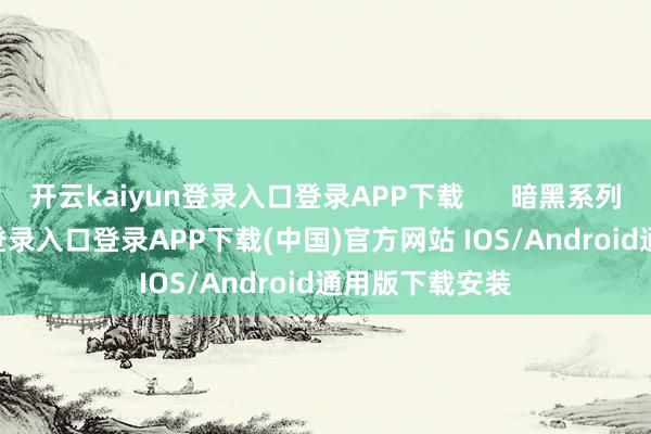 开云kaiyun登录入口登录APP下载      暗黑系列-开云kaiyun登录入口登录APP下载(中国)官方网站 IOS/Android通用版下载安装