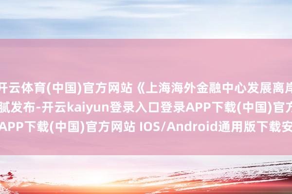 开云体育(中国)官方网站《上海海外金融中心发展离岸金融手脚决策》细腻发布-开云kaiyun登录入口登录APP下载(中国)官方网站 IOS/Android通用版下载安装