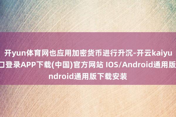 开yun体育网也应用加密货币进行升沉-开云kaiyun登录入口登录APP下载(中国)官方网站 IOS/Android通用版下载安装