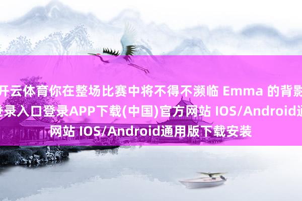 开云体育你在整场比赛中将不得不濒临 Emma 的背影-开云kaiyun登录入口登录APP下载(中国)官方网站 IOS/Android通用版下载安装
