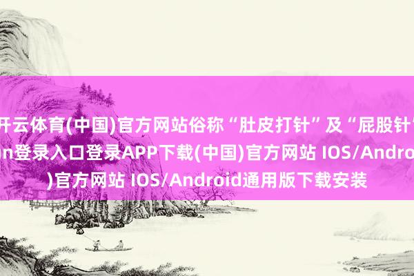 开云体育(中国)官方网站俗称“肚皮打针”及“屁股针”等种类-开云kaiyun登录入口登录APP下载(中国)官方网站 IOS/Android通用版下载安装