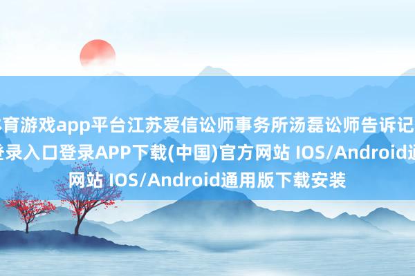 体育游戏app平台江苏爱信讼师事务所汤磊讼师告诉记者-开云kaiyun登录入口登录APP下载(中国)官方网站 IOS/Android通用版下载安装