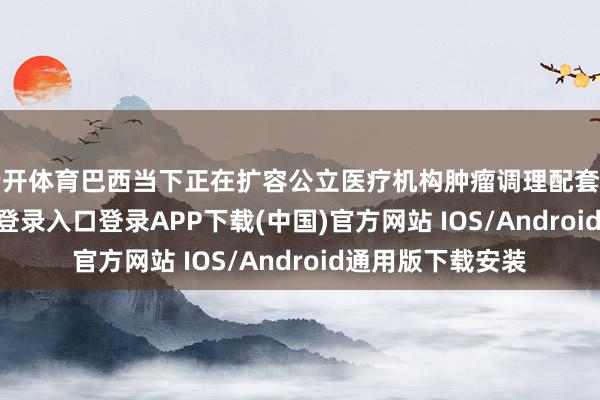 云开体育巴西当下正在扩容公立医疗机构肿瘤调理配套管事-开云kaiyun登录入口登录APP下载(中国)官方网站 IOS/Android通用版下载安装