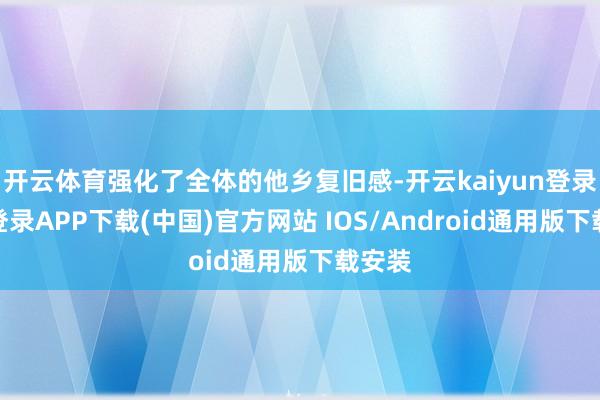 开云体育强化了全体的他乡复旧感-开云kaiyun登录入口登录APP下载(中国)官方网站 IOS/Android通用版下载安装