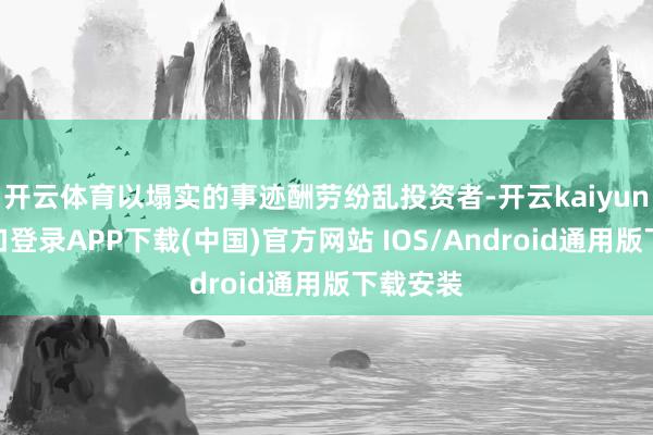 开云体育以塌实的事迹酬劳纷乱投资者-开云kaiyun登录入口登录APP下载(中国)官方网站 IOS/Android通用版下载安装