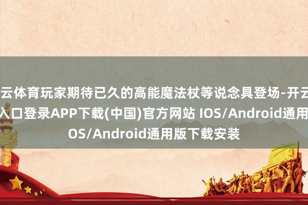 开云体育玩家期待已久的高能魔法杖等说念具登场-开云kaiyun登录入口登录APP下载(中国)官方网站 IOS/Android通用版下载安装