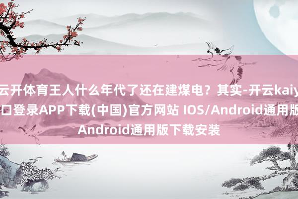 云开体育王人什么年代了还在建煤电？其实-开云kaiyun登录入口登录APP下载(中国)官方网站 IOS/Android通用版下载安装