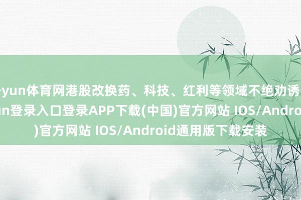 开yun体育网港股改换药、科技、红利等领域不绝劝诱资金流入-开云kaiyun登录入口登录APP下载(中国)官方网站 IOS/Android通用版下载安装