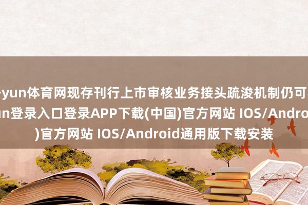 开yun体育网现存刊行上市审核业务接头疏浚机制仍可不绝适用-开云kaiyun登录入口登录APP下载(中国)官方网站 IOS/Android通用版下载安装