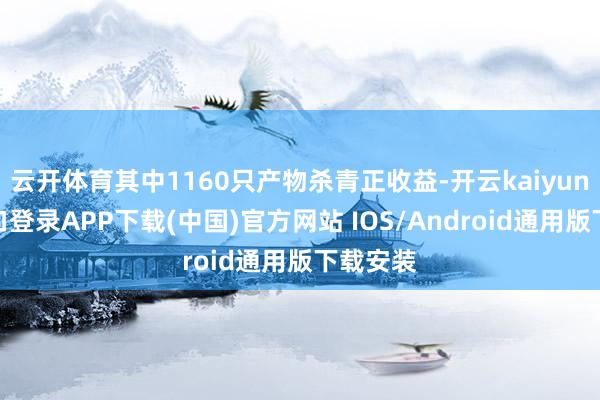 云开体育其中1160只产物杀青正收益-开云kaiyun登录入口登录APP下载(中国)官方网站 IOS/Android通用版下载安装