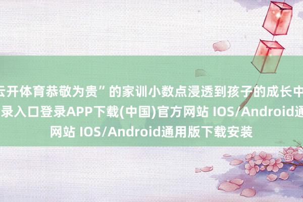 云开体育恭敬为贵”的家训小数点浸透到孩子的成长中-开云kaiyun登录入口登录APP下载(中国)官方网站 IOS/Android通用版下载安装