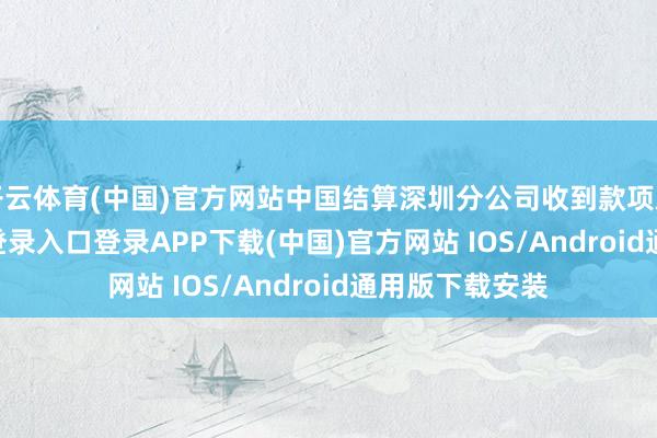 开云体育(中国)官方网站中国结算深圳分公司收到款项后-开云kaiyun登录入口登录APP下载(中国)官方网站 IOS/Android通用版下载安装