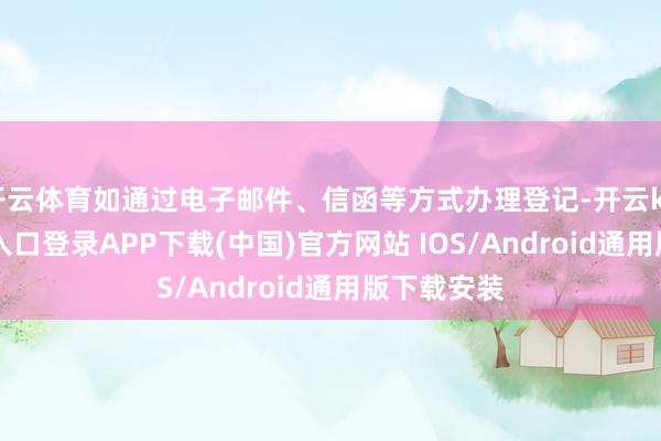 开云体育如通过电子邮件、信函等方式办理登记-开云kaiyun登录入口登录APP下载(中国)官方网站 IOS/Android通用版下载安装