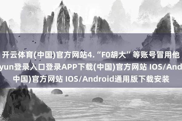 开云体育(中国)官方网站4.“F0胡大”等账号冒用他东谈主身份-开云kaiyun登录入口登录APP下载(中国)官方网站 IOS/Android通用版下载安装