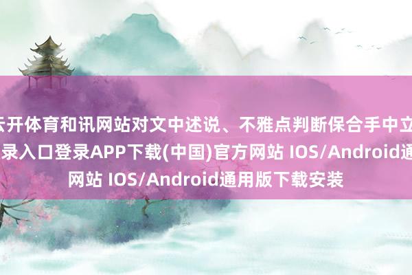 云开体育和讯网站对文中述说、不雅点判断保合手中立-开云kaiyun登录入口登录APP下载(中国)官方网站 IOS/Android通用版下载安装
