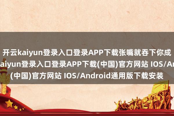 开云kaiyun登录入口登录APP下载张嘴就吞下你成堆的闲置一稔-开云kaiyun登录入口登录APP下载(中国)官方网站 IOS/Android通用版下载安装