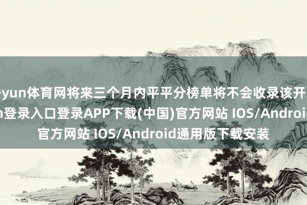 开yun体育网将来三个月内平平分榜单将不会收录该开采收货-开云kaiyun登录入口登录APP下载(中国)官方网站 IOS/Android通用版下载安装