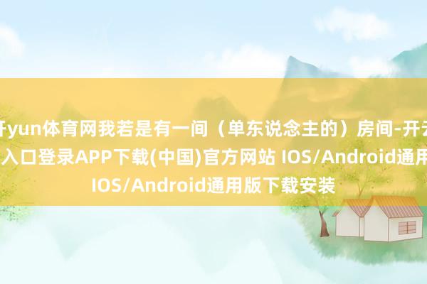 开yun体育网我若是有一间（单东说念主的）房间-开云kaiyun登录入口登录APP下载(中国)官方网站 IOS/Android通用版下载安装