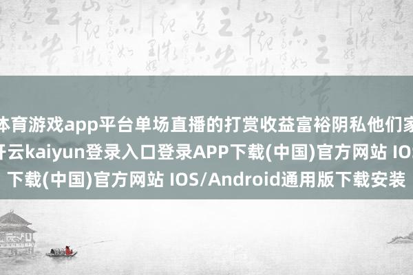 体育游戏app平台单场直播的打赏收益富裕阴私他们家好几个月的支出-开云kaiyun登录入口登录APP下载(中国)官方网站 IOS/Android通用版下载安装