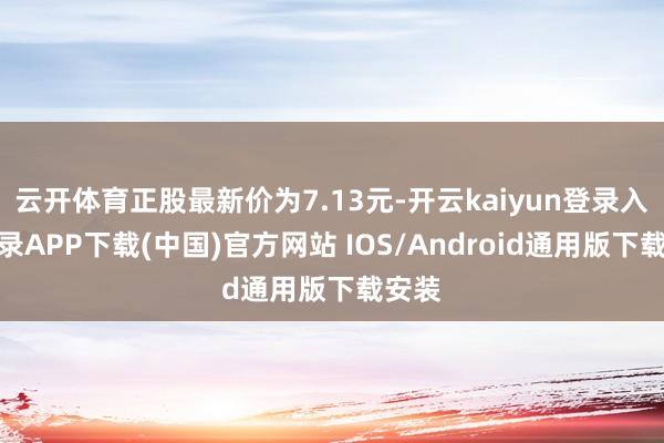 云开体育正股最新价为7.13元-开云kaiyun登录入口登录APP下载(中国)官方网站 IOS/Android通用版下载安装