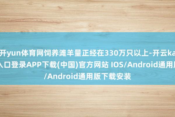 开yun体育网饲养滩羊量正经在330万只以上-开云kaiyun登录入口登录APP下载(中国)官方网站 IOS/Android通用版下载安装