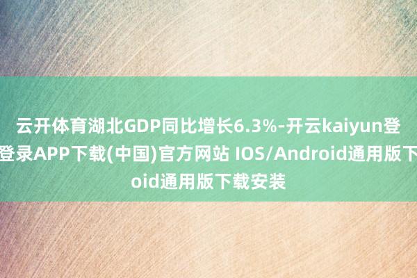 云开体育湖北GDP同比增长6.3%-开云kaiyun登录入口登录APP下载(中国)官方网站 IOS/Android通用版下载安装