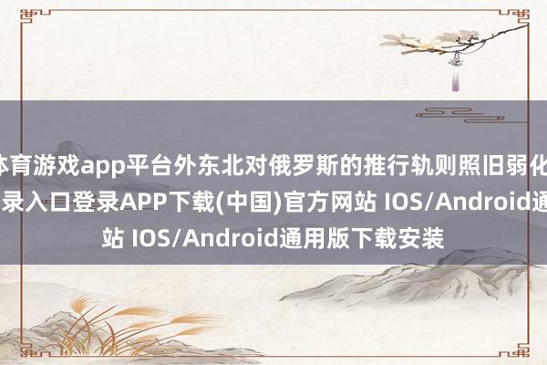 体育游戏app平台外东北对俄罗斯的推行轨则照旧弱化-开云kaiyun登录入口登录APP下载(中国)官方网站 IOS/Android通用版下载安装