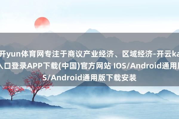 开yun体育网专注于商议产业经济、区域经济-开云kaiyun登录入口登录APP下载(中国)官方网站 IOS/Android通用版下载安装