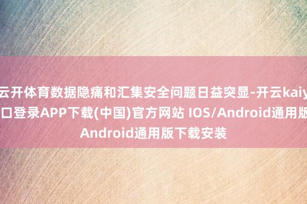 云开体育数据隐痛和汇集安全问题日益突显-开云kaiyun登录入口登录APP下载(中国)官方网站 IOS/Android通用版下载安装