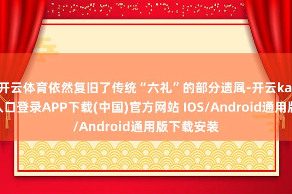 开云体育依然复旧了传统“六礼”的部分遗凮-开云kaiyun登录入口登录APP下载(中国)官方网站 IOS/Android通用版下载安装