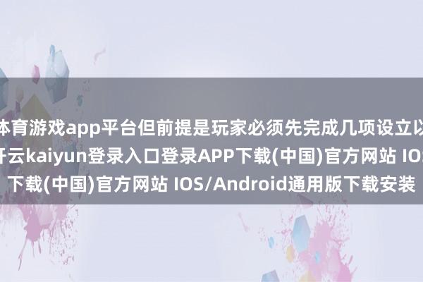 体育游戏app平台但前提是玩家必须先完成几项设立以解释我方的实力-开云kaiyun登录入口登录APP下载(中国)官方网站 IOS/Android通用版下载安装