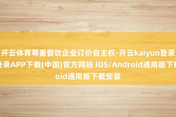 开云体育尊重餐饮企业订价自主权-开云kaiyun登录入口登录APP下载(中国)官方网站 IOS/Android通用版下载安装