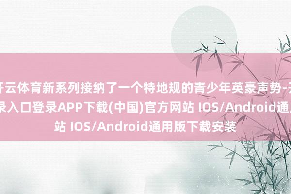 开云体育新系列接纳了一个特地规的青少年英豪声势-开云kaiyun登录入口登录APP下载(中国)官方网站 IOS/Android通用版下载安装