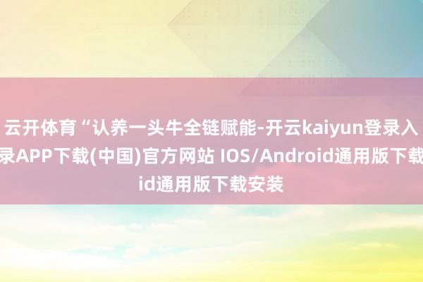 云开体育“认养一头牛全链赋能-开云kaiyun登录入口登录APP下载(中国)官方网站 IOS/Android通用版下载安装