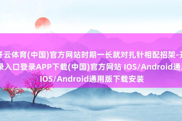 开云体育(中国)官方网站时期一长就对扎针相配招架-开云kaiyun登录入口登录APP下载(中国)官方网站 IOS/Android通用版下载安装