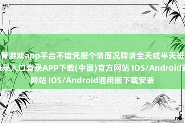 体育游戏app平台不错凭据个情面况聘请全天或半天班次-开云kaiyun登录入口登录APP下载(中国)官方网站 IOS/Android通用版下载安装