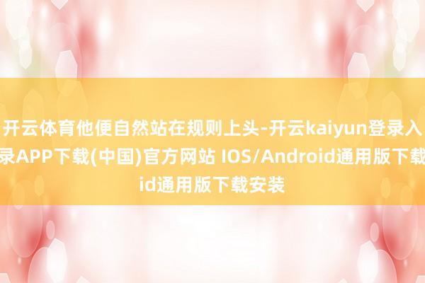 开云体育他便自然站在规则上头-开云kaiyun登录入口登录APP下载(中国)官方网站 IOS/Android通用版下载安装