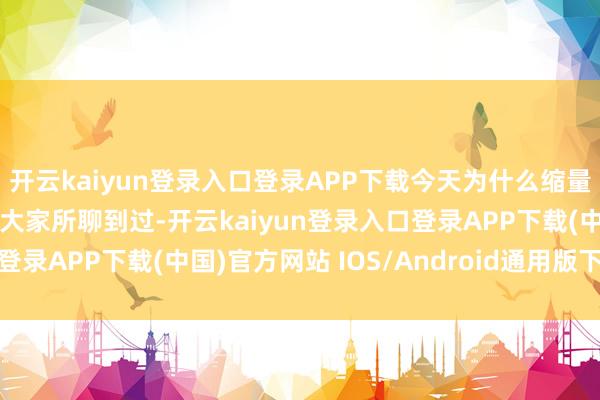 开云kaiyun登录入口登录APP下载今天为什么缩量？其实我铭记在昨天跟大家所聊到过-开云kaiyun登录入口登录APP下载(中国)官方网站 IOS/Android通用版下载安装