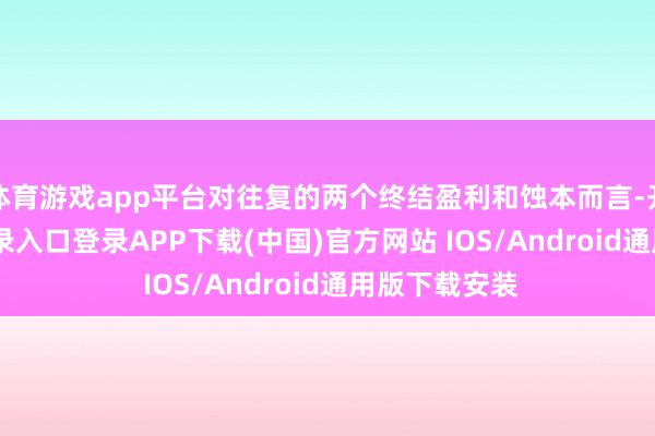 体育游戏app平台对往复的两个终结盈利和蚀本而言-开云kaiyun登录入口登录APP下载(中国)官方网站 IOS/Android通用版下载安装