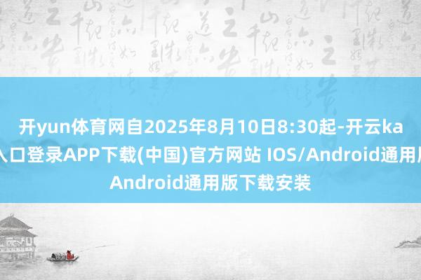 开yun体育网自2025年8月10日8:30起-开云kaiyun登录入口登录APP下载(中国)官方网站 IOS/Android通用版下载安装