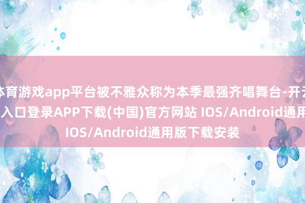 体育游戏app平台被不雅众称为本季最强齐唱舞台-开云kaiyun登录入口登录APP下载(中国)官方网站 IOS/Android通用版下载安装