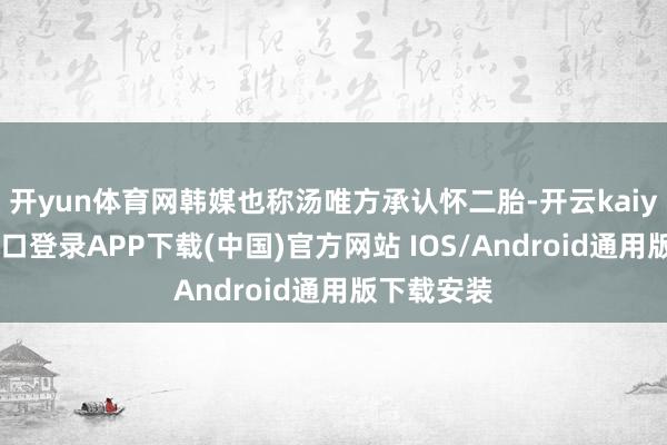 开yun体育网韩媒也称汤唯方承认怀二胎-开云kaiyun登录入口登录APP下载(中国)官方网站 IOS/Android通用版下载安装