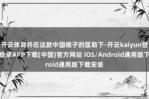 开云体育并在这款中国模子的匡助下-开云kaiyun登录入口登录APP下载(中国)官方网站 IOS/Android通用版下载安装