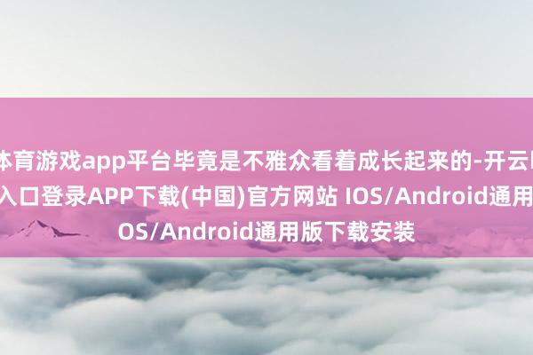 体育游戏app平台毕竟是不雅众看着成长起来的-开云kaiyun登录入口登录APP下载(中国)官方网站 IOS/Android通用版下载安装