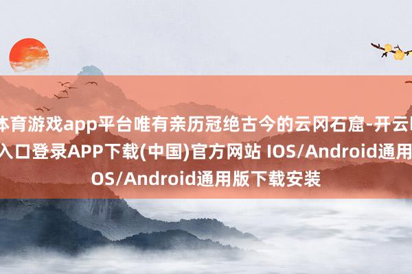体育游戏app平台唯有亲历冠绝古今的云冈石窟-开云kaiyun登录入口登录APP下载(中国)官方网站 IOS/Android通用版下载安装