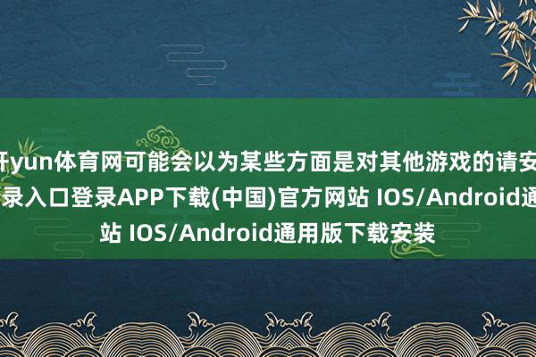 开yun体育网可能会以为某些方面是对其他游戏的请安-开云kaiyun登录入口登录APP下载(中国)官方网站 IOS/Android通用版下载安装