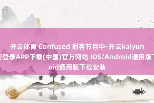 开云体育 Confused 播客节目中-开云kaiyun登录入口登录APP下载(中国)官方网站 IOS/Android通用版下载安装